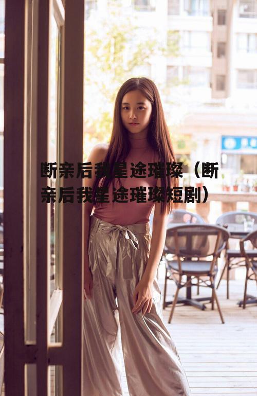 断亲后我星途璀璨（断亲后我星途璀璨短剧）